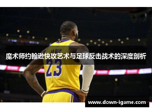魔术师约翰逊快攻艺术与足球反击战术的深度剖析