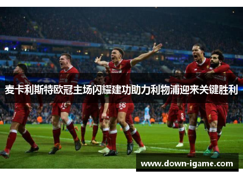 麦卡利斯特欧冠主场闪耀建功助力利物浦迎来关键胜利 麦卡利斯特欧冠主场闪耀建功助力利物浦迎来关键胜利