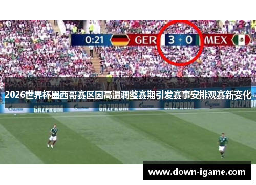 2026世界杯墨西哥赛区因高温调整赛期引发赛事安排观赛新变化 2026世界杯墨西哥赛区因高温调整赛期引发赛事安排观赛新变化