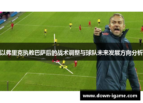 以弗里克执教巴萨后的战术调整与球队未来发展方向分析 以弗里克执教巴萨后的战术调整与球队未来发展方向分析