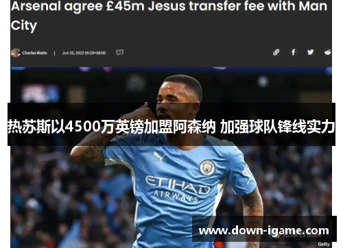 热苏斯以4500万英镑加盟阿森纳 加强球队锋线实力 热苏斯以4500万英镑加盟阿森纳 加强球队锋线实力