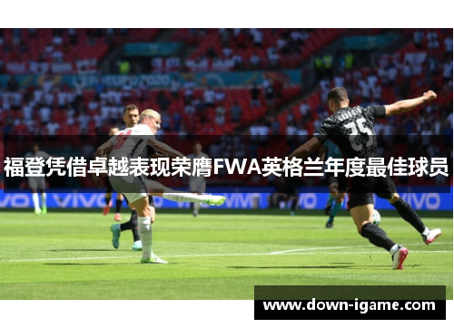 福登凭借卓越表现荣膺FWA英格兰年度最佳球员 福登凭借卓越表现荣膺FWA英格兰年度最佳球员