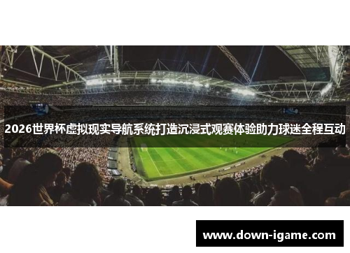 2026世界杯虚拟现实导航系统打造沉浸式观赛体验助力球迷全程互动