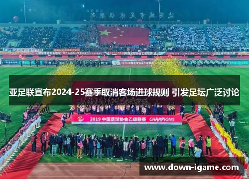 亚足联宣布2024-25赛季取消客场进球规则 引发足坛广泛讨论