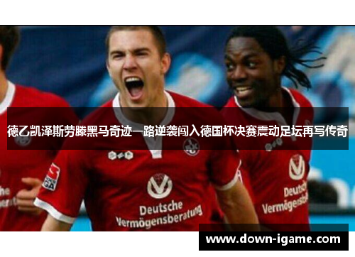 德乙凯泽斯劳滕黑马奇迹一路逆袭闯入德国杯决赛震动足坛再写传奇 德乙凯泽斯劳滕黑马奇迹一路逆袭闯入德国杯决赛震动足坛再写传奇